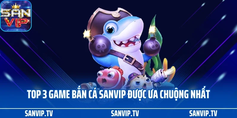 Bắn cá SANVIP 2 Top 3 game bắn cá SANVIP được ưa chuộng nhất